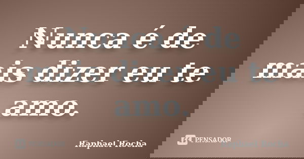 Nunca é de mais dizer eu te amo.... Frase de Raphael rocha.