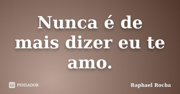 Nunca é de mais dizer eu te amo.... Frase de Raphael rocha.