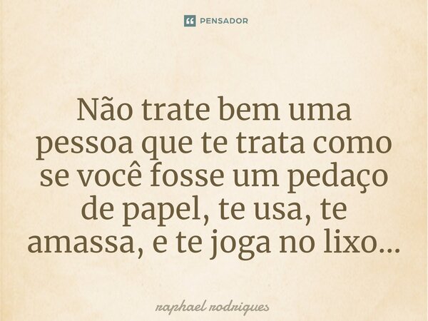 Não trate bem uma pessoa que te trata como se você fosse um pedaço de papel, te usa, te amassa, e te joga no lixo...... Frase de raphael rodrigues.