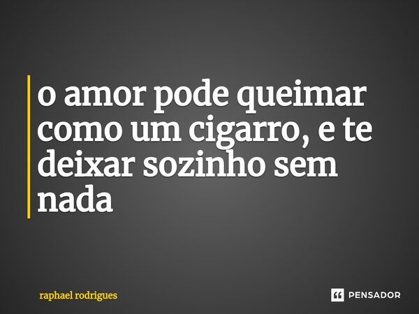 ⁠o amor pode queimar como um cigarro, e te deixar sozinho sem nada... Frase de raphael rodrigues.