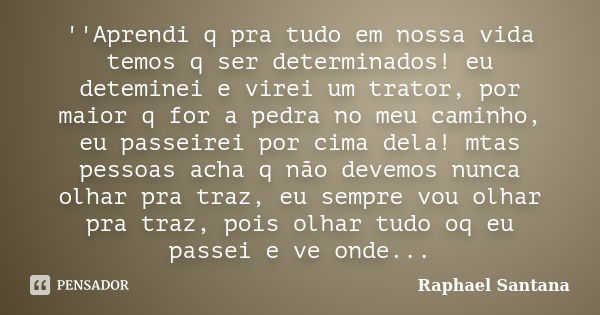 ''Aprendi q pra tudo em nossa vida temos q ser determinados! eu deteminei e virei um trator, por maior q for a pedra no meu caminho, eu passeirei por cima dela!... Frase de Raphael Santana.