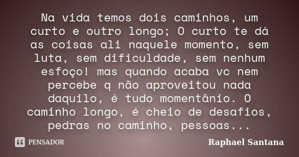 Na vida temos dois caminhos, um curto e outro longo; O curto te dá as coisas ali naquele momento, sem luta, sem dificuldade, sem nenhum esfoço! mas quando acaba... Frase de Raphael Santana.