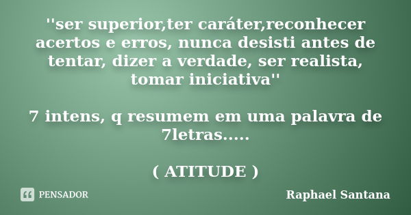 ''ser superior,ter caráter,reconhecer acertos e erros, nunca desisti antes de tentar, dizer a verdade, ser realista, tomar iniciativa'' 7 intens, q resumem em u... Frase de Raphael Santana.