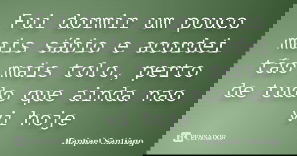 Fui dormir um pouco mais sábio e acordei tão mais tolo, perto de tudo que ainda nao vi hoje... Frase de Raphael Santiago.