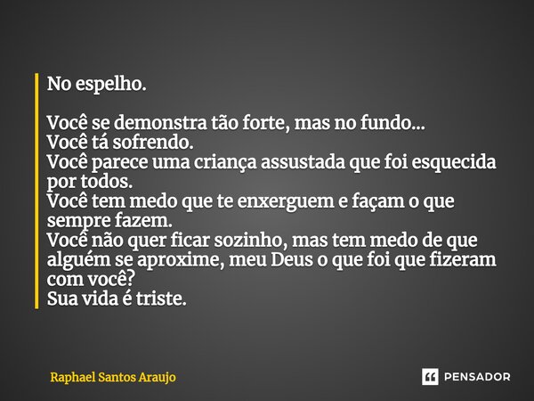 ⁠No espelho. Você se demonstra tão forte, mas no fundo... Você tá sofrendo. Você parece uma criança assustada que foi esquecida por todos. Você tem medo que te ... Frase de Raphael Santos Araujo.