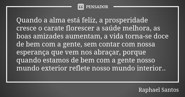 Quando a alma está feliz, a prosperidade cresce o carate florescer a saúde melhora, as boas amizades aumentam, a vida torna-se doce de bem com a gente, sem cont... Frase de Raphael Santos.