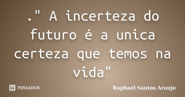 ." A incerteza do futuro é a unica certeza que temos na vida"... Frase de Raphael Santos Araujo.