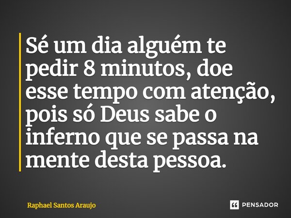 ⁠Sé um dia alguém te pedir 8 minutos, doe esse tempo com atenção, pois só Deus sabe o inferno que se passa na mente desta pessoa.... Frase de Raphael Santos Araujo.
