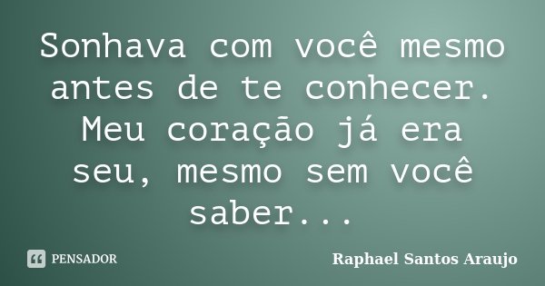 Sonhava com você mesmo antes de te conhecer. Meu coração já era seu, mesmo sem você saber...... Frase de Raphael Santos Araújo.