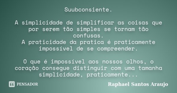 Suubconsiente. A simplicidade de simplificar as coisas que por serem tão simples se tornam tão confusas. A praticidade da pratica é praticamente impossível de s... Frase de Raphael Santos Araujo.