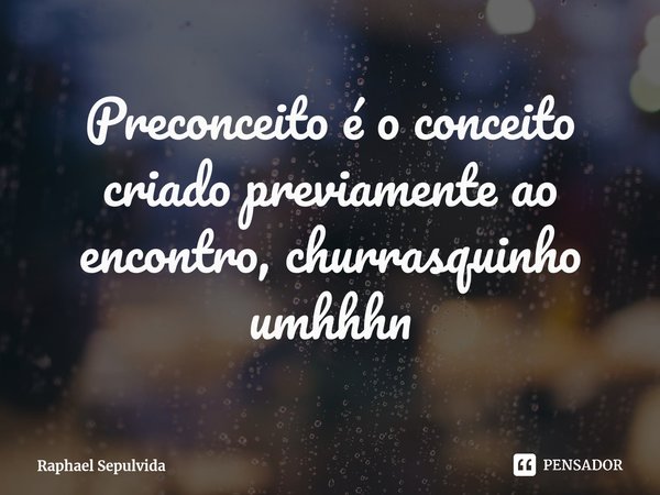 ⁠Preconceito é o conceito criado previamente ao encontro, churrasquinho umhhhn... Frase de Raphael Sepulvida.