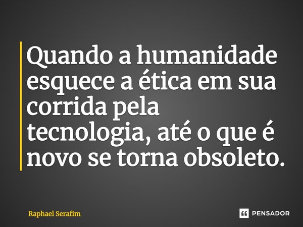 ⁠Quando a humanidade esquece a ética em sua corrida pela tecnologia, até o que é novo se torna obsoleto.... Frase de Raphael Serafim.
