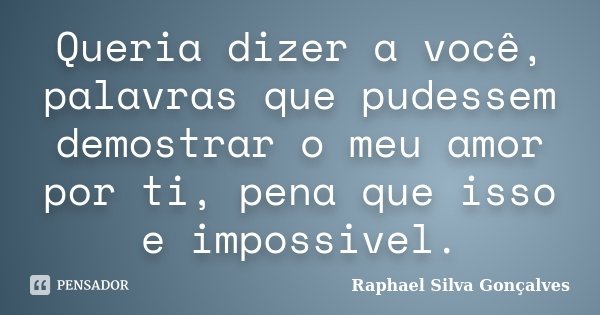 Queria dizer a você, palavras que pudessem demostrar o meu amor por ti, pena que isso e impossivel.... Frase de Raphael Silva Gonçalves.