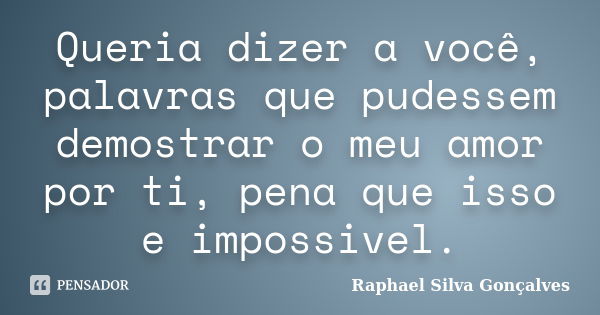 Queria dizer a você, palavras que pudessem demostrar o meu amor por ti, pena que isso e impossivel.... Frase de Raphael Silva Gonçalves.