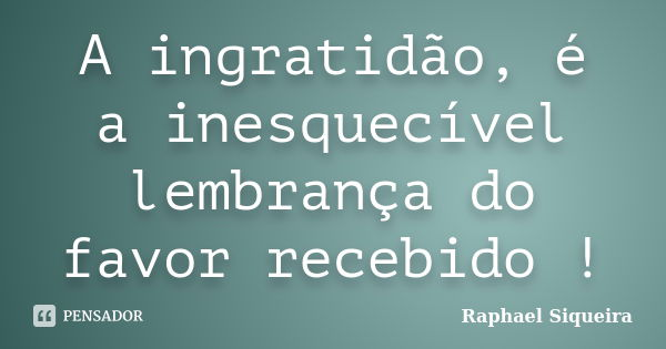 A ingratidão, é a inesquecível lembrança do favor recebido !... Frase de Raphael Siqueira.