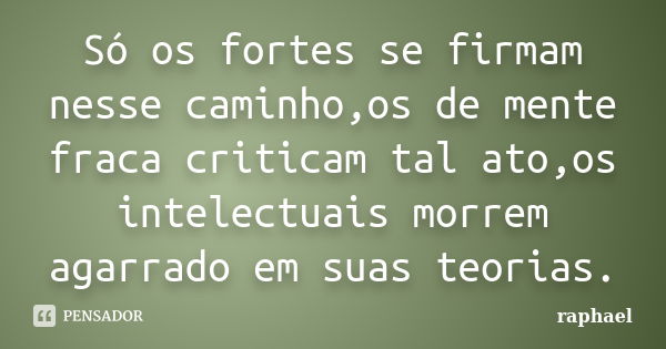 Só os fortes se firmam nesse caminho,os de mente fraca criticam tal ato,os intelectuais morrem agarrado em suas teorias.... Frase de Raphael.