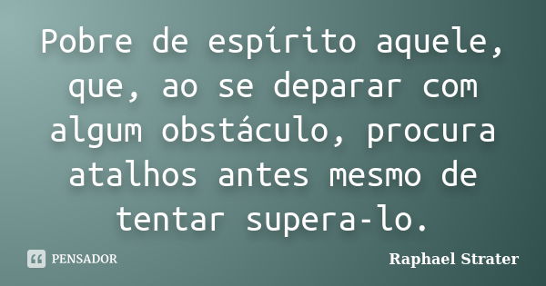 Pobre de espírito aquele, que, ao se deparar com algum obstáculo, procura atalhos antes mesmo de tentar supera-lo.... Frase de Raphael Strater.