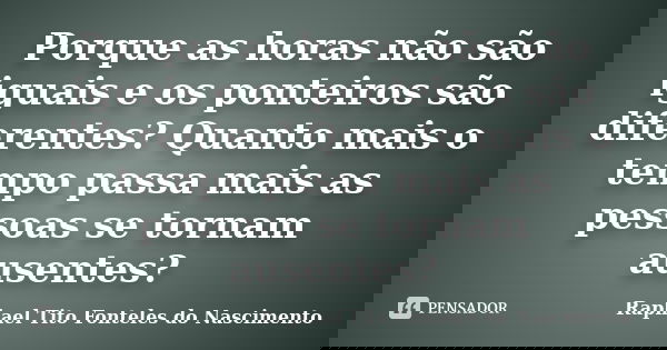 Porque as horas não são iguais e os ponteiros são diferentes? Quanto mais o tempo passa mais as pessoas se tornam ausentes?... Frase de Raphael Tito Fonteles do Nascimento.