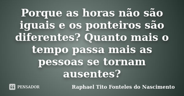 Porque as horas não são iguais e os ponteiros são diferentes? Quanto mais o tempo passa mais as pessoas se tornam ausentes?... Frase de Raphael Tito Fonteles do Nascimento.