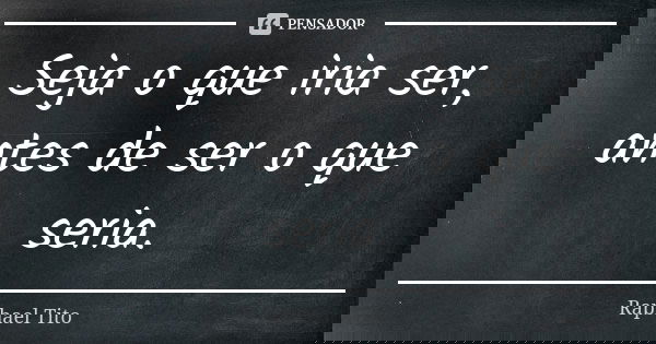 Seja o que iria ser, antes de ser o que seria.... Frase de Raphael Tito.