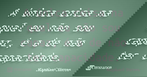 A única coisa na qual eu não sou capaz, é a de não ter capacidade.... Frase de Raphael Torres.