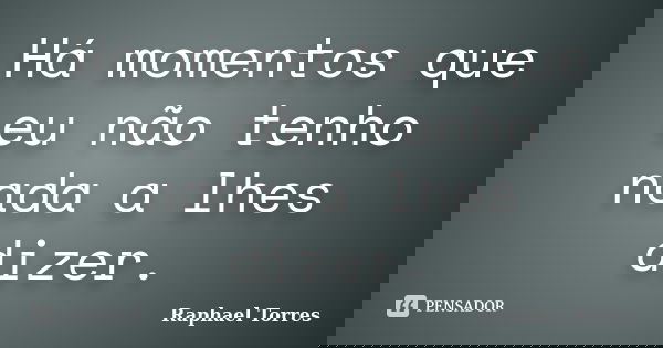 Há momentos que eu não tenho nada a lhes dizer.... Frase de Raphael Torres.