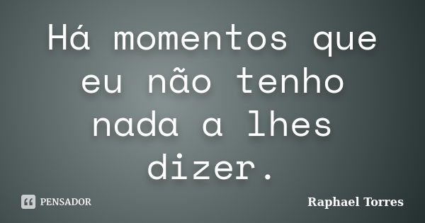 Há momentos que eu não tenho nada a lhes dizer.... Frase de Raphael Torres.