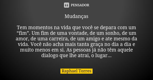 Mudanças Tem momentos na vida que você se depara com um “fim”. Um fim de uma vontade, de um sonho, de um amor, de uma carreira, de um amigo e ate mesmo da vida.... Frase de Raphael Torres.