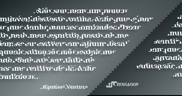 Não sou nem um pouco amigável,destesto rotina.Acho que é por isso que tenho poucas amizades.Prezo muito pelo meu espirito,gosto de me sentir bem,se eu estiver e... Frase de Raphael Ventura.
