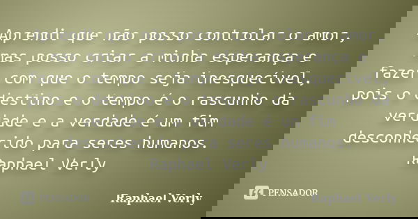 Aprendi que não posso controlar o amor, mas posso criar a minha esperança e fazer com que o tempo seja inesquecível, pois o destino e o tempo é o rascunho da ve... Frase de Raphael Verly.