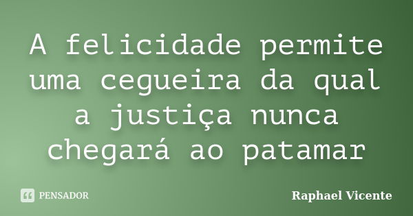 A felicidade permite uma cegueira da qual a justiça nunca chegará ao patamar... Frase de Raphael Vicente.