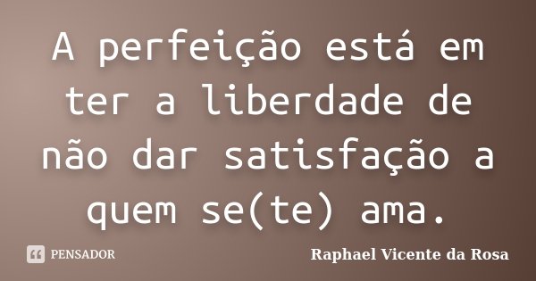 A perfeição está em ter a liberdade de não dar satisfação a quem se(te) ama.... Frase de Raphael Vicente da Rosa.