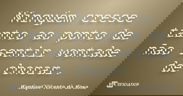 Ninguém cresce tanto ao ponto de não sentir vontade de chorar.... Frase de Raphael Vicente da Rosa.