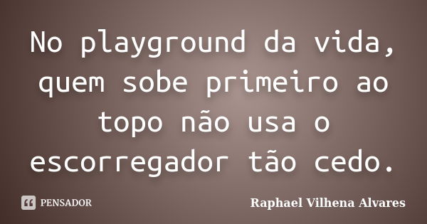 No playground da vida, quem sobe primeiro ao topo não usa o escorregador tão cedo.... Frase de Raphael Vilhena Alvares.