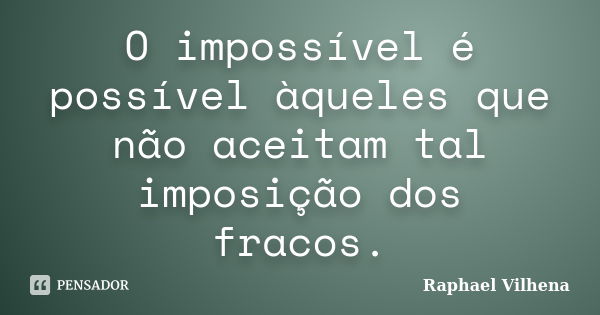 O impossível é possível àqueles que não aceitam tal imposição dos fracos.... Frase de Raphael Vilhena.