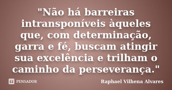 "Não há barreiras intransponíveis àqueles que, com determinação, garra e fé, buscam atingir sua excelência e trilham o caminho da perseverança."... Frase de Raphael Vilhena Alvares.