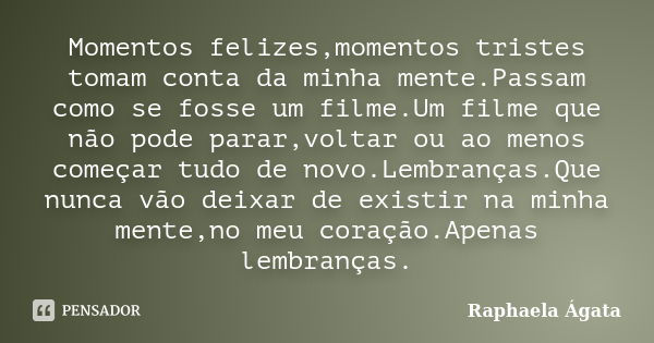 Momentos felizes,momentos tristes tomam conta da minha mente.Passam como se fosse um filme.Um filme que não pode parar,voltar ou ao menos começar tudo de novo.L... Frase de Raphaela Ágata.