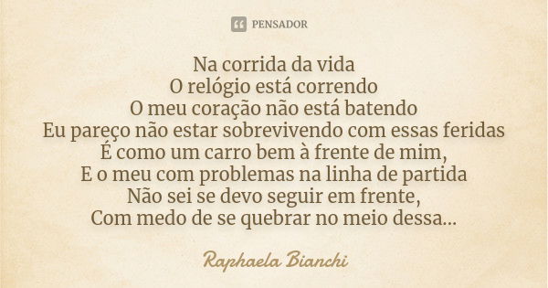 Na corrida da vida O relógio está correndo O meu coração não está batendo Eu pareço não estar sobrevivendo com essas feridas É como um carro bem à frente de mim... Frase de Raphaela Bianchi.