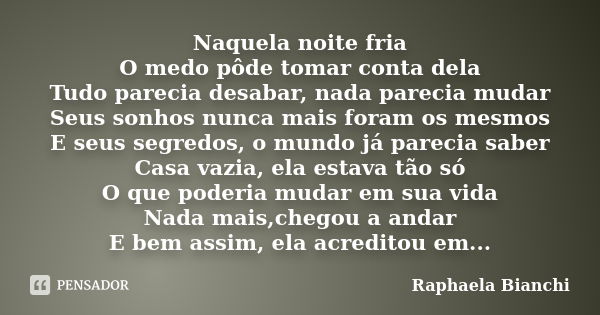 Naquela noite fria O medo pôde tomar conta dela Tudo parecia desabar, nada parecia mudar Seus sonhos nunca mais foram os mesmos E seus segredos, o mundo já pare... Frase de Raphaela Bianchi.