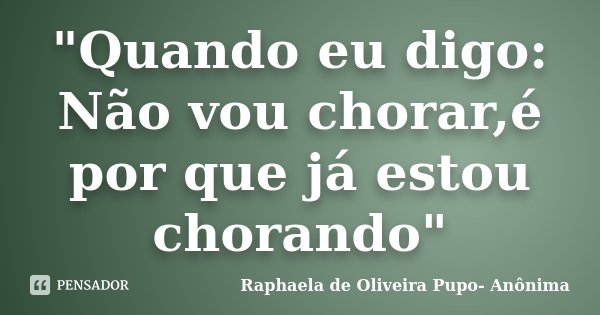 "Quando eu digo: Não vou chorar,é por que já estou chorando"... Frase de Raphaela de Oliveira Pupo- Anônima.