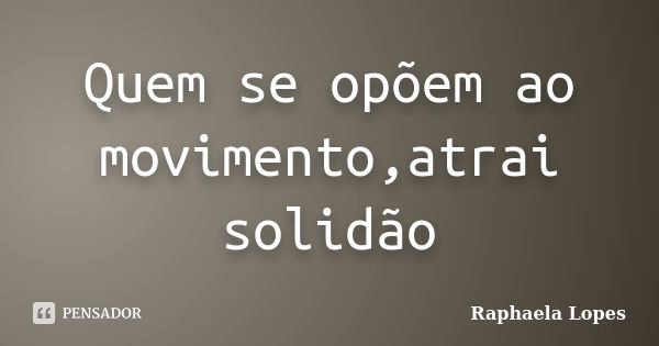 Quem se opõem ao movimento,atrai solidão... Frase de Raphaela Lopes.