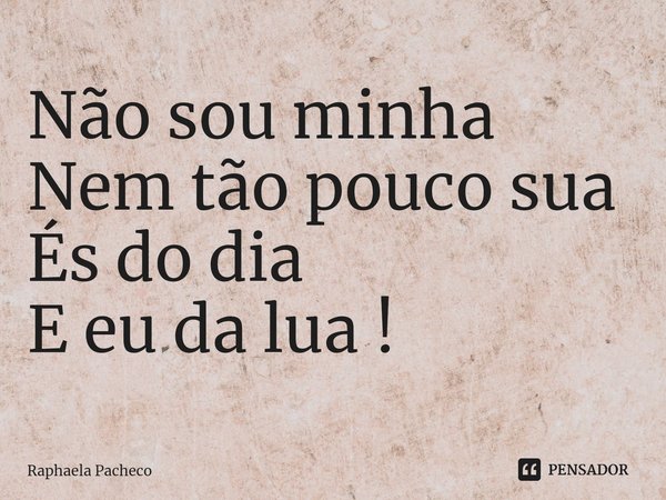 ⁠Não sou minha
Nem tão pouco sua
És do dia
E eu da lua !... Frase de Raphaela Pacheco.