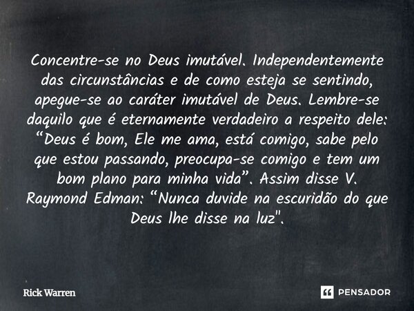 Concentre-se no Deus imutável. Independentemente das circunstâncias e de como esteja se sentindo, apegue-se ao caráter imutável de Deus. Lembre-se daquilo que é... Frase de Rick Warren.