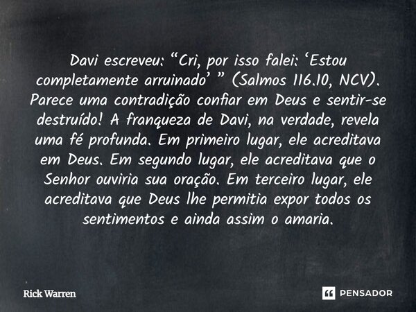 Davi escreveu: “Cri, por isso falei: ‘Estou completamente arruinado’ ” (Salmos 116.10, NCV). Parece uma contradição confiar em Deus e sentir-se destruído! A fra... Frase de Rick Warren.