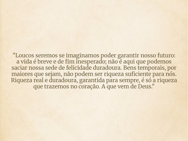 "Loucos seremos se imaginamos poder garantir nosso futuro: a vida é breve e de fim inesperado; não é aqui que podemos saciar nossa sede de felicidade durad... Frase de RaphaelaB.