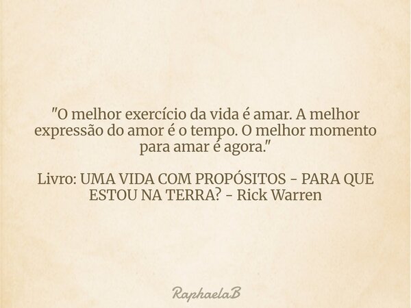 "O melhor exercício da vida é amar. A melhor expressão do amor é o tempo. O melhor momento para amar é agora." Livro: UMA VIDA COM PROPÓSITOS - PARA Q... Frase de RaphaelaB.