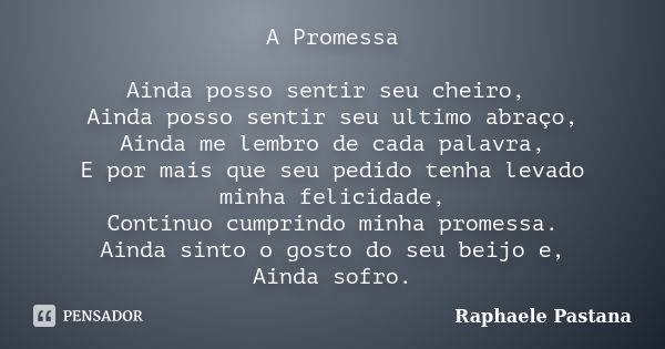 A Promessa Ainda posso sentir seu cheiro, Ainda posso sentir seu ultimo abraço, Ainda me lembro de cada palavra, E por mais que seu pedido tenha levado minha fe... Frase de Raphaele Pastana.