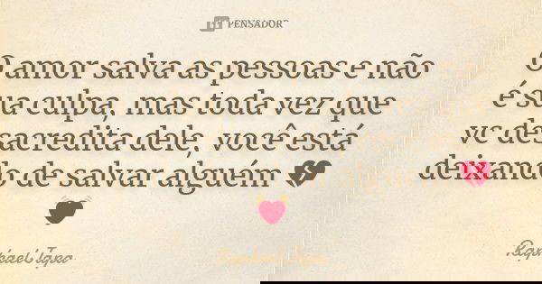 O amor salva as pessoas e não é sua culpa, mas toda vez que vc desacredita dele, você está deixando de salvar alguém 💔💓... Frase de RaphaelJapa.