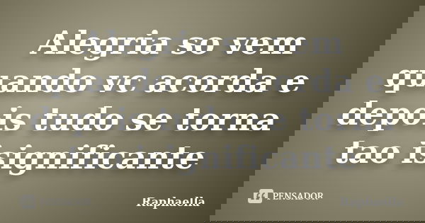 Alegria so vem quando vc acorda e depois tudo se torna tao isignificante... Frase de raphaella.