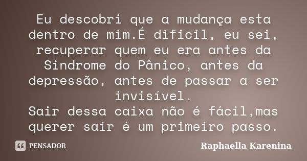 Eu descobri que a mudança esta dentro de mim.É dificil, eu sei, recuperar quem eu era antes da Sindrome do Pânico, antes da depressão, antes de passar a ser inv... Frase de Raphaella Karenina.